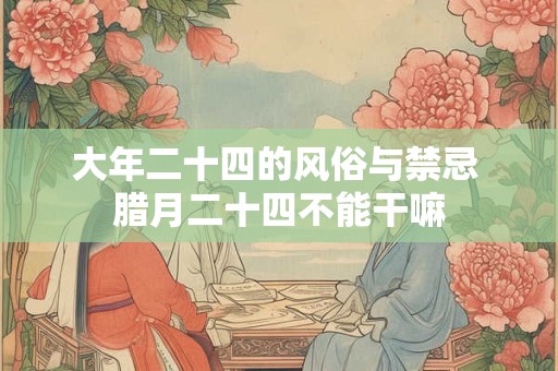 大年二十四的风俗与禁忌 腊月二十四不能干嘛