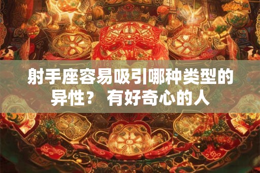 射手座容易吸引哪种类型的异性？ 有好奇心的人