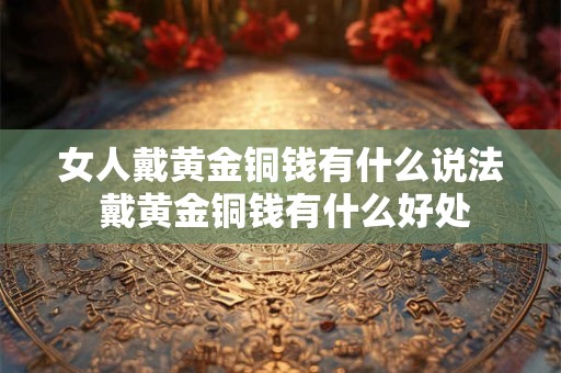 女人戴黄金铜钱有什么说法 戴黄金铜钱有什么好处