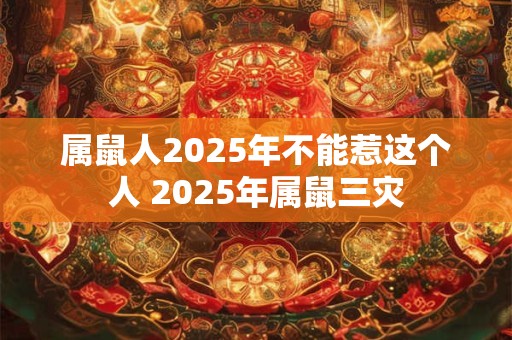 属鼠人2025年不能惹这个人 2025年属鼠三灾