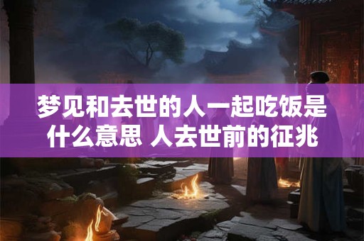 梦见和去世的人一起吃饭是什么意思 人去世前的征兆