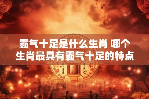 霸气十足是什么生肖 哪个生肖最具有霸气十足的特点