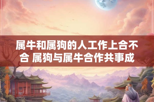 属牛和属狗的人工作上合不合 属狗与属牛合作共事成功吗