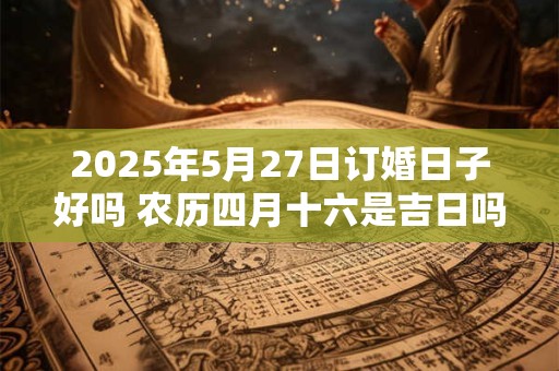 2025年5月27日订婚日子好吗 农历四月十六是吉日吗