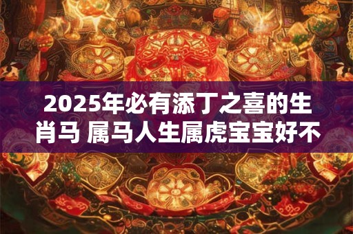 2025年必有添丁之喜的生肖马 属马人生属虎宝宝好不好