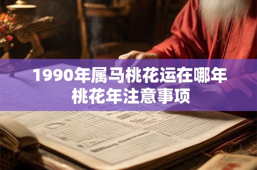1990年属马桃花运在哪年 桃花年注意事项
