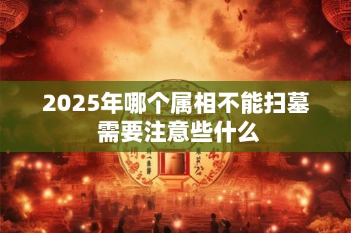2025年哪个属相不能扫墓 需要注意些什么
