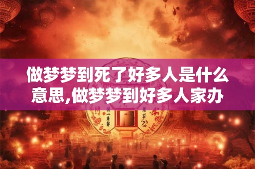 做梦梦到死了好多人是什么意思,做梦梦到好多人家办丧事