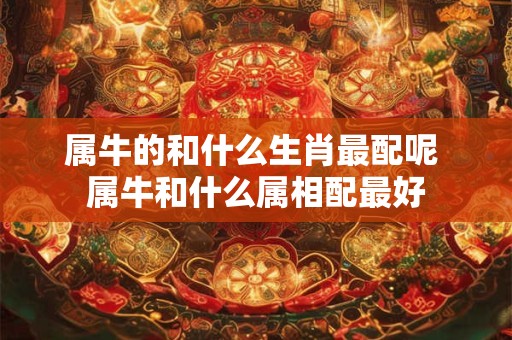 属牛的和什么生肖最配呢 属牛和什么属相配最好
