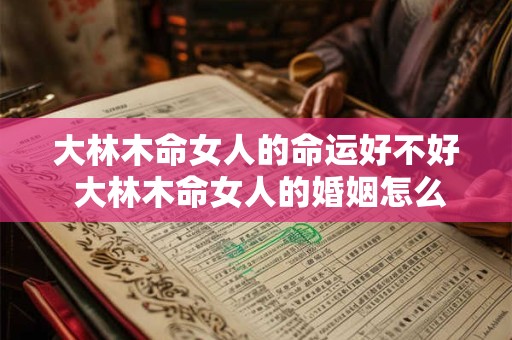 大林木命女人的命运好不好 大林木命女人的婚姻怎么样