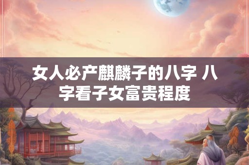 女人必产麒麟子的八字 八字看子女富贵程度