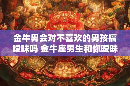 金牛男会对不喜欢的男孩搞暧昧吗 金牛座男生和你暧昧的表现