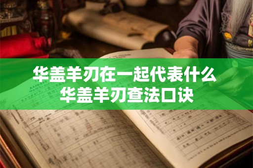 华盖羊刃在一起代表什么 华盖羊刃查法口诀