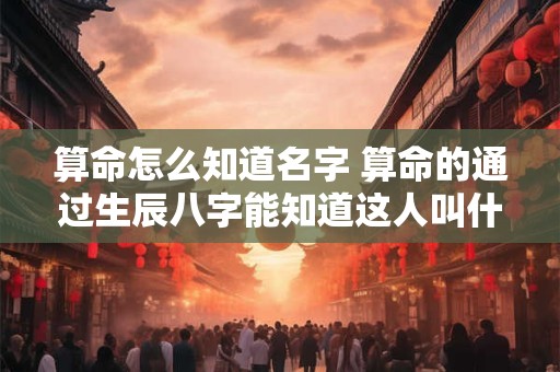 算命怎么知道名字 算命的通过生辰八字能知道这人叫什么名字
