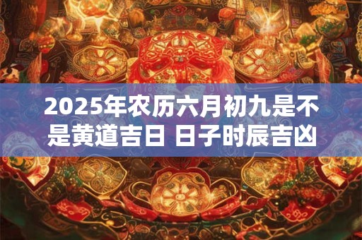 2025年农历六月初九是不是黄道吉日 日子时辰吉凶