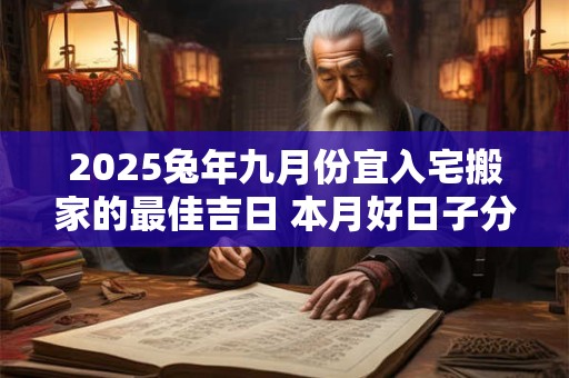 2025兔年九月份宜入宅搬家的最佳吉日 本月好日子分析