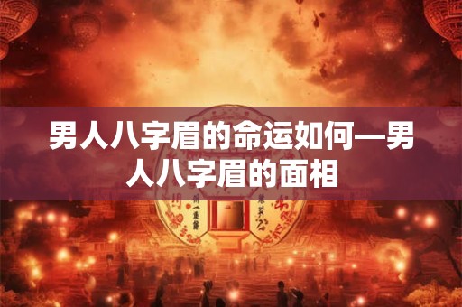 男人八字眉的命运如何—男人八字眉的面相