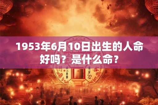 1953年6月10日出生的人命好吗？是什么命？