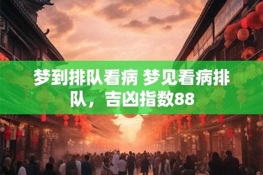 梦到排队看病 梦见看病排队，吉凶指数88