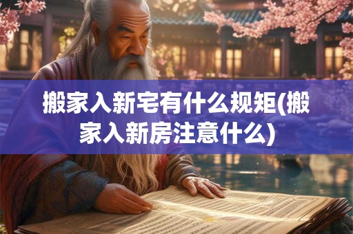 搬家入新宅有什么规矩(搬家入新房注意什么)