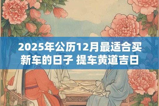 2025年公历12月最适合买新车的日子 提车黄道吉日