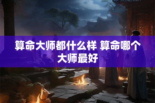 算命大师都什么样 算命哪个大师最好