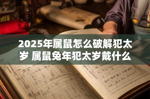 2025年属鼠怎么破解犯太岁 属鼠兔年犯太岁戴什么好