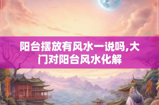 阳台摆放有风水一说吗,大门对阳台风水化解