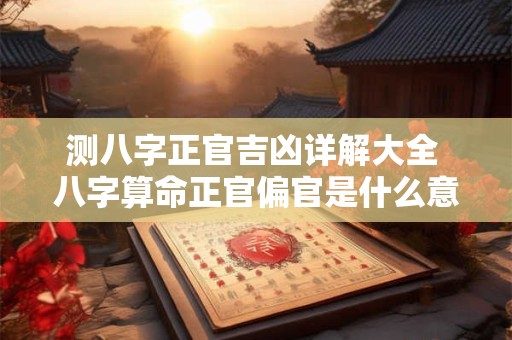 测八字正官吉凶详解大全 八字算命正官偏官是什么意思