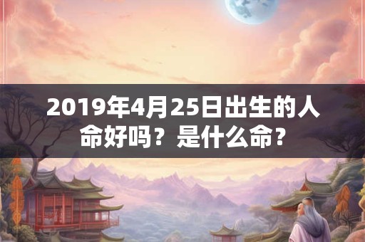 2019年4月25日出生的人命好吗？是什么命？