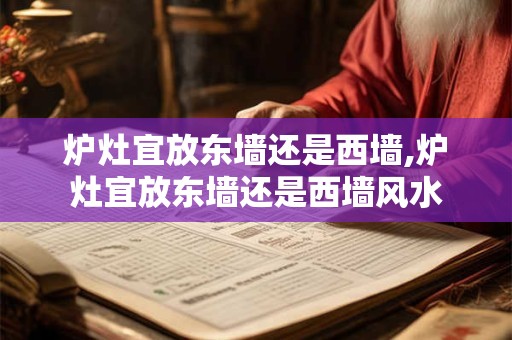 炉灶宜放东墙还是西墙,炉灶宜放东墙还是西墙风水