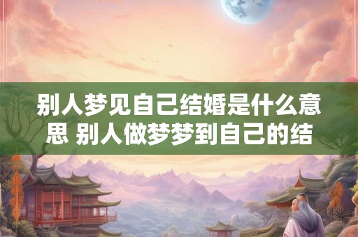 别人梦见自己结婚是什么意思 别人做梦梦到自己的结婚好不好