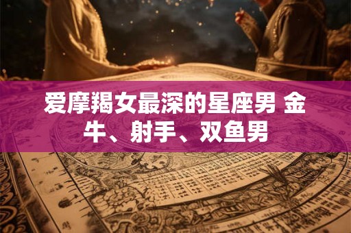 爱摩羯女最深的星座男 金牛、射手、双鱼男 爱摩羯女最深的星座男 金牛、射手、双鱼男