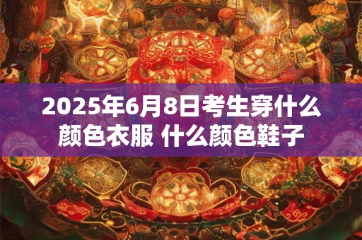 2025年6月8日考生穿什么颜色衣服 什么颜色鞋子