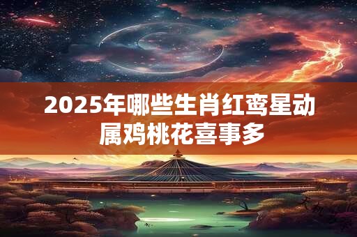 2025年哪些生肖红鸾星动 属鸡桃花喜事多