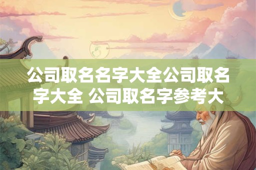 公司取名名字大全公司取名字大全 公司取名字参考大全2-3个字