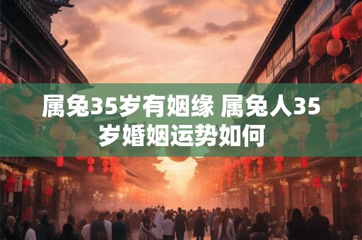 属兔35岁有姻缘 属兔人35岁婚姻运势如何