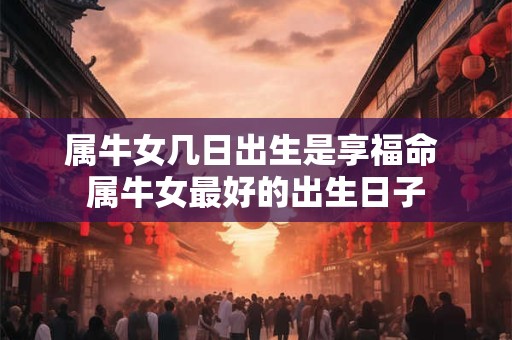 属牛女几日出生是享福命 属牛女最好的出生日子