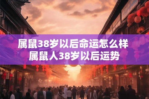 属鼠38岁以后命运怎么样 属鼠人38岁以后运势