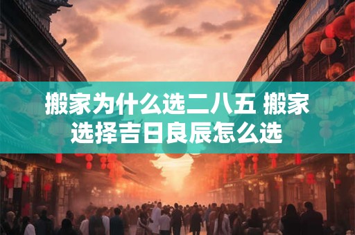 搬家为什么选二八五 搬家选择吉日良辰怎么选