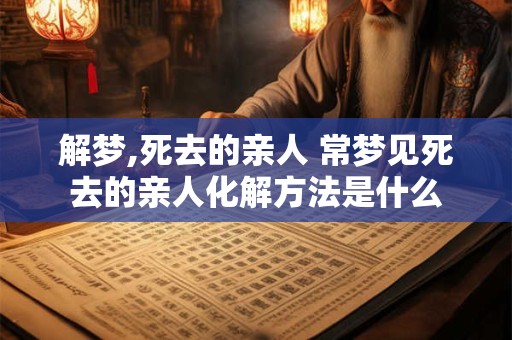 解梦,死去的亲人 常梦见死去的亲人化解方法是什么