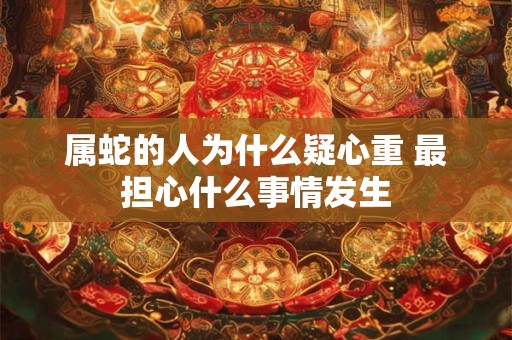 属蛇的人为什么疑心重 最担心什么事情发生