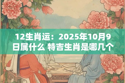 12生肖运：2025年10月9日属什么 特吉生肖是哪几个