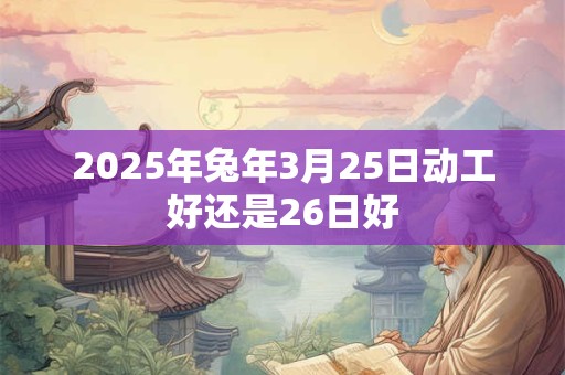 2025年兔年3月25日动工好还是26日好