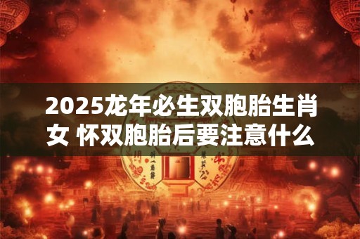 2025龙年必生双胞胎生肖女 怀双胞胎后要注意什么