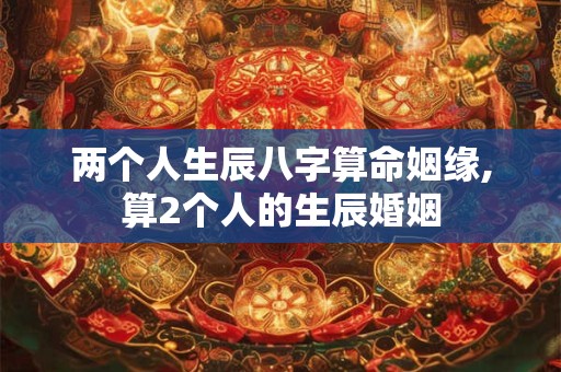 两个人生辰八字算命姻缘,算2个人的生辰婚姻