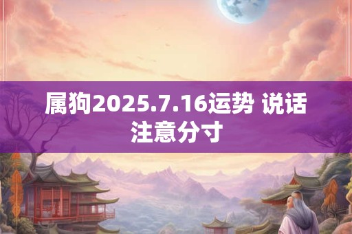 属狗2025.7.16运势 说话注意分寸 属狗2025.7.16运势 说话注意分寸