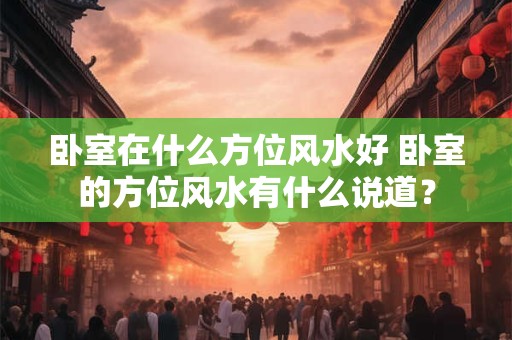卧室在什么方位风水好 卧室的方位风水有什么说道？