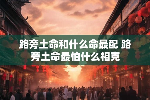 路旁土命和什么命最配 路旁土命最怕什么相克