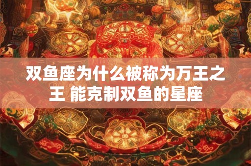 双鱼座为什么被称为万王之王 能克制双鱼的星座